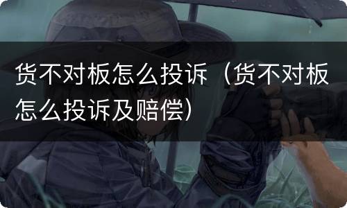 货不对板怎么投诉（货不对板怎么投诉及赔偿）