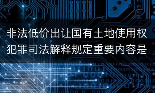 非法低价出让国有土地使用权犯罪司法解释规定重要内容是什么