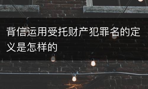 背信运用受托财产犯罪名的定义是怎样的
