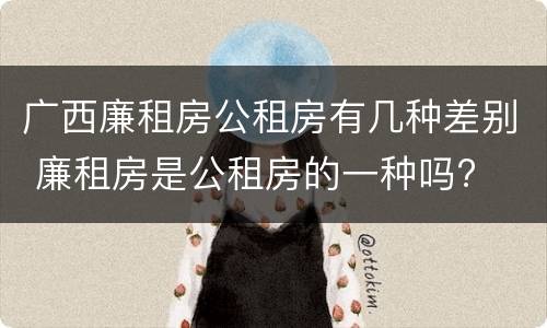 广西廉租房公租房有几种差别 廉租房是公租房的一种吗?