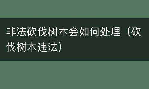 非法砍伐树木会如何处理（砍伐树木违法）