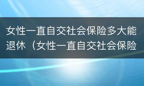 女性一直自交社会保险多大能退休（女性一直自交社会保险多大能退休啊）