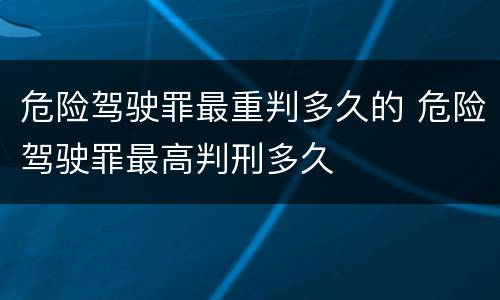 危险驾驶罪最重判多久的 危险驾驶罪最高判刑多久