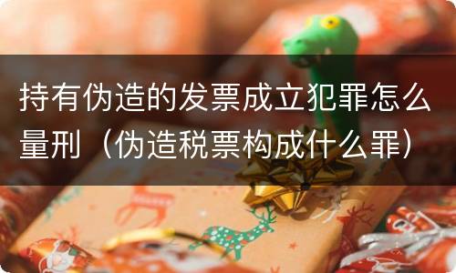 持有伪造的发票成立犯罪怎么量刑（伪造税票构成什么罪）