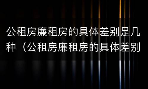 公租房廉租房的具体差别是几种（公租房廉租房的具体差别是几种类型）