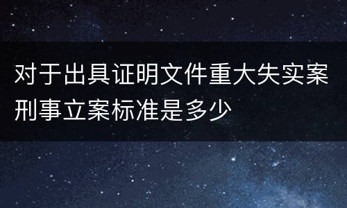 对于出具证明文件重大失实案刑事立案标准是多少