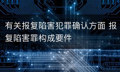 有关报复陷害犯罪确认方面 报复陷害罪构成要件