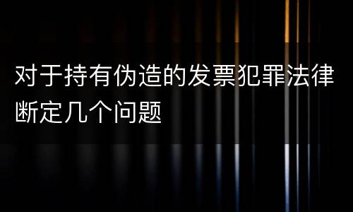 对于持有伪造的发票犯罪法律断定几个问题