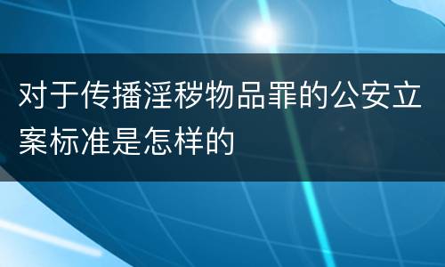 对于传播淫秽物品罪的公安立案标准是怎样的