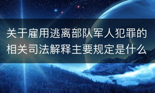 关于雇用逃离部队军人犯罪的相关司法解释主要规定是什么