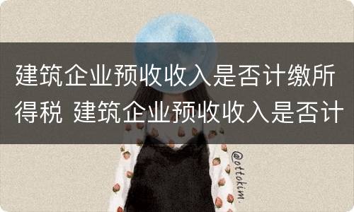 建筑企业预收收入是否计缴所得税 建筑企业预收收入是否计缴所得税税率