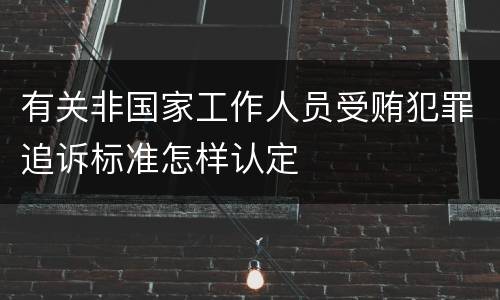 有关非国家工作人员受贿犯罪追诉标准怎样认定