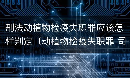 刑法动植物检疫失职罪应该怎样判定(动植物检疫失职罪 司法解释)