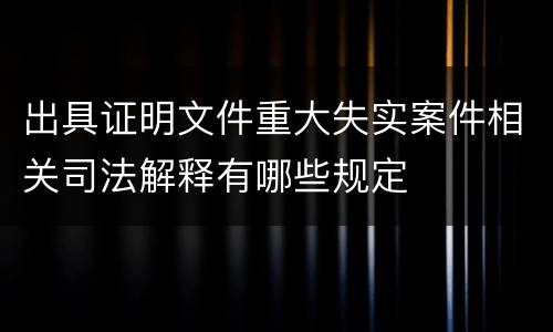 出具证明文件重大失实案件相关司法解释有哪些规定