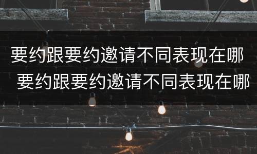 要约跟要约邀请不同表现在哪 要约跟要约邀请不同表现在哪方面