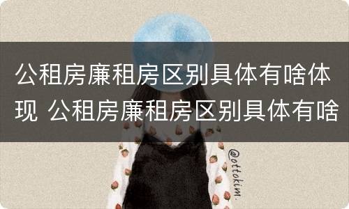 公租房廉租房区别具体有啥体现 公租房廉租房区别具体有啥体现呢