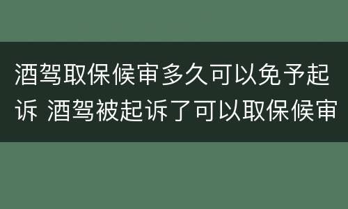 酒驾取保候审多久可以免予起诉 酒驾被起诉了可以取保候审吗