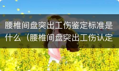 腰椎间盘突出工伤鉴定标准是什么（腰椎间盘突出工伤认定）