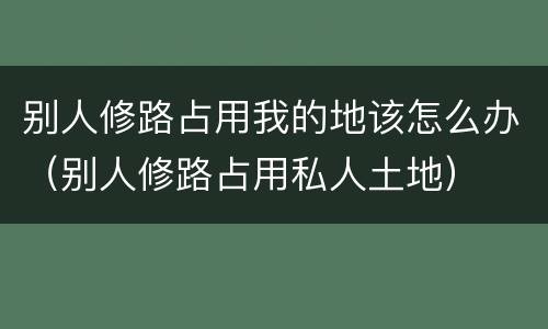 别人修路占用我的地该怎么办（别人修路占用私人土地）