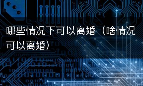 哪些情况下可以离婚（啥情况可以离婚）