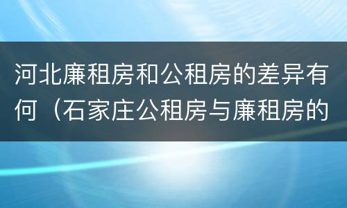 河北廉租房和公租房的差异有何（石家庄公租房与廉租房的区别）
