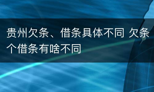 贵州欠条、借条具体不同 欠条个借条有啥不同