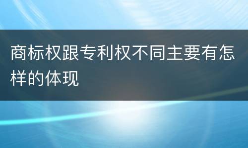 商标权跟专利权不同主要有怎样的体现