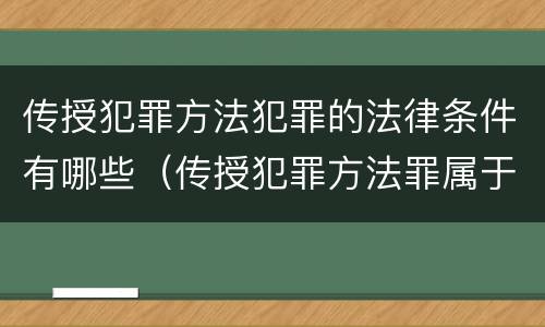传授犯罪方法犯罪的法律条件有哪些（传授犯罪方法罪属于什么）