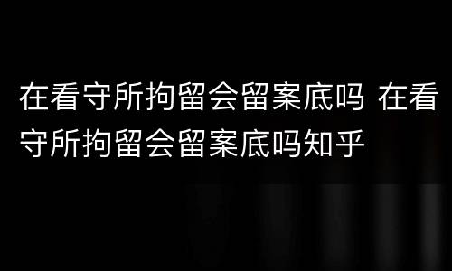 在看守所拘留会留案底吗 在看守所拘留会留案底吗知乎