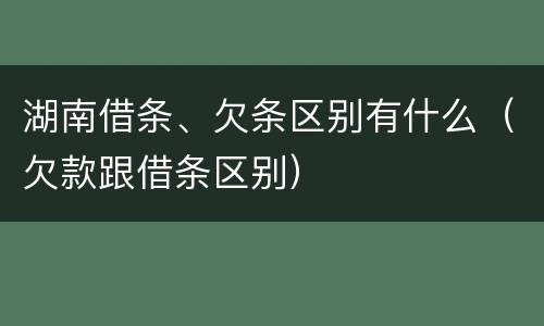 湖南借条、欠条区别有什么（欠款跟借条区别）
