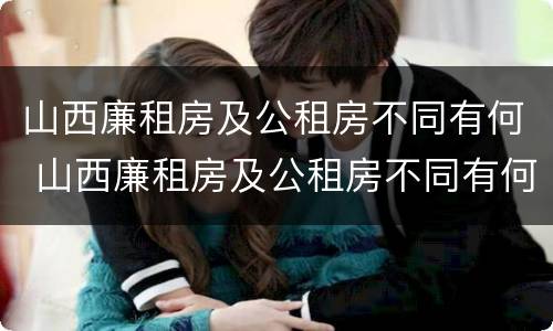 山西廉租房及公租房不同有何 山西廉租房及公租房不同有何差别