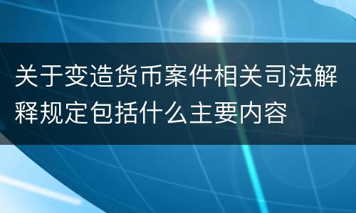 关于变造货币案件相关司法解释规定包括什么主要内容
