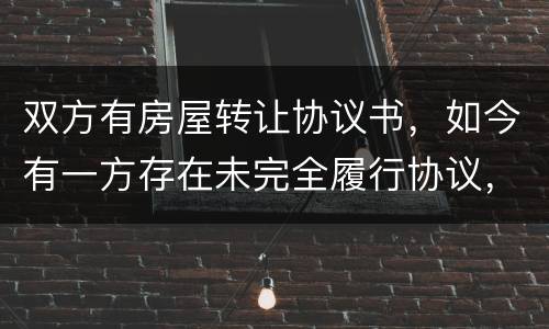 双方有房屋转让协议书，如今有一方存在未完全履行协议，这样的是否永久生效