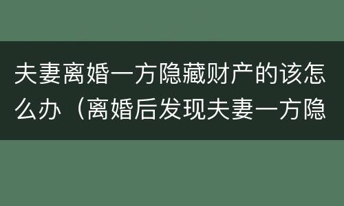 夫妻离婚一方隐藏财产的该怎么办（离婚后发现夫妻一方隐匿财产）