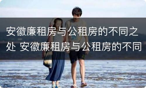 安徽廉租房与公租房的不同之处 安徽廉租房与公租房的不同之处有哪些