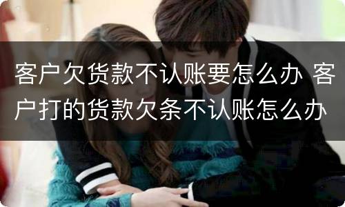 客户欠货款不认账要怎么办 客户打的货款欠条不认账怎么办