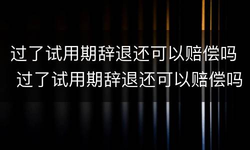 过了试用期辞退还可以赔偿吗 过了试用期辞退还可以赔偿吗合法吗