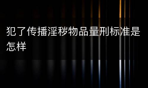 犯了传播淫秽物品量刑标准是怎样