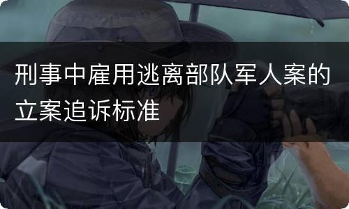 刑事中雇用逃离部队军人案的立案追诉标准