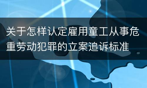 关于怎样认定雇用童工从事危重劳动犯罪的立案追诉标准