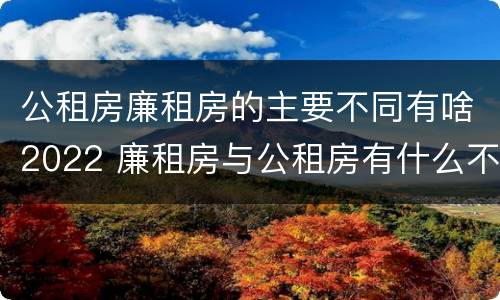 公租房廉租房的主要不同有啥2022 廉租房与公租房有什么不同