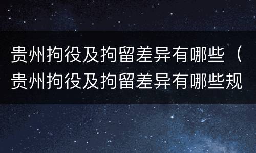 贵州拘役及拘留差异有哪些（贵州拘役及拘留差异有哪些规定）