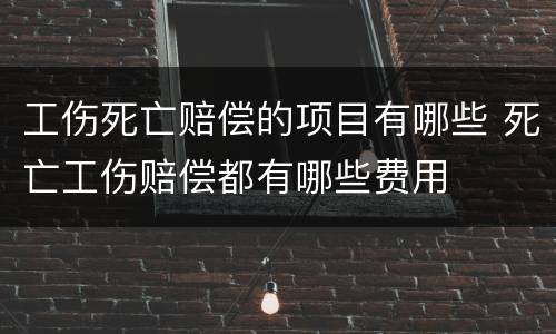 工伤死亡赔偿的项目有哪些 死亡工伤赔偿都有哪些费用