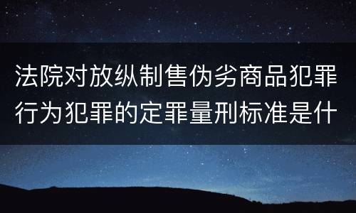 法院对放纵制售伪劣商品犯罪行为犯罪的定罪量刑标准是什么样的