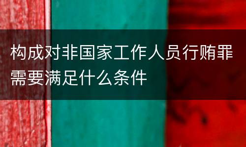 构成对非国家工作人员行贿罪需要满足什么条件
