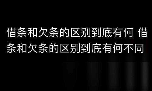 借条和欠条的区别到底有何 借条和欠条的区别到底有何不同