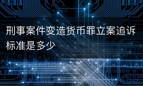 刑事案件变造货币罪立案追诉标准是多少