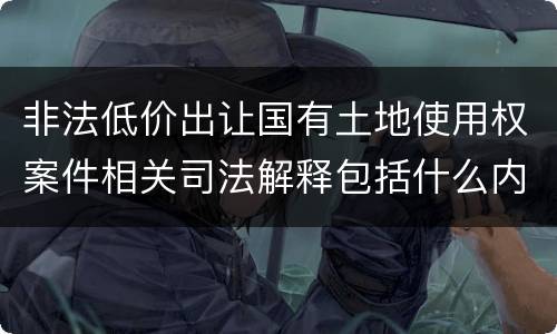 非法低价出让国有土地使用权案件相关司法解释包括什么内容
