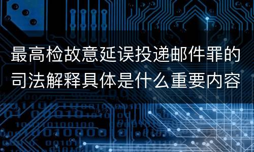 最高检故意延误投递邮件罪的司法解释具体是什么重要内容