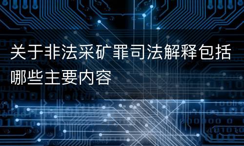 关于非法采矿罪司法解释包括哪些主要内容